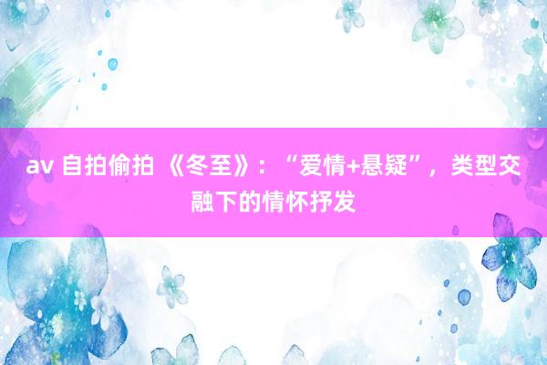 av 自拍偷拍 《冬至》：“爱情+悬疑”，类型交融下的情怀抒发