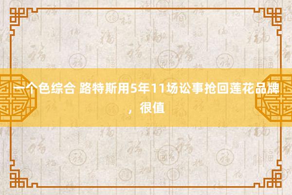 一个色综合 路特斯用5年11场讼事抢回莲花品牌，很值