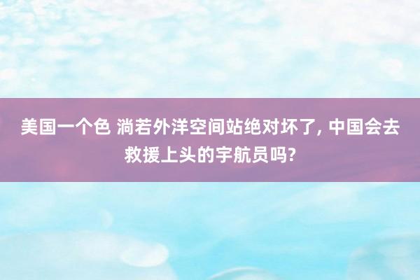 美国一个色 淌若外洋空间站绝对坏了， 中国会去救援上头的宇航员吗?