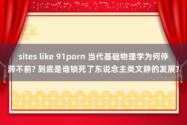 sites like 91porn 当代基础物理学为何停滞不前? 到底是谁锁死了东说念主类文静的发展?