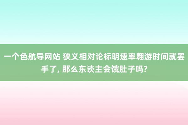 一个色航导网站 狭义相对论标明速率翱游时间就罢手了， 那么东谈主会饿肚子吗?