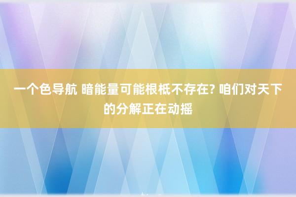 一个色导航 暗能量可能根柢不存在? 咱们对天下的分解正在动摇