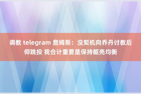调教 telegram 詹姆斯：没契机向乔丹讨教后仰跳投 我合计重要是保持躯壳均衡