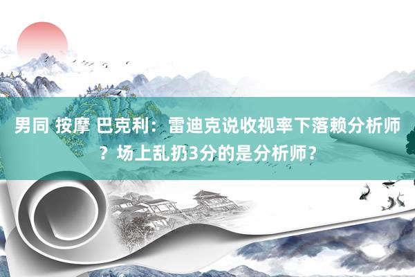 男同 按摩 巴克利：雷迪克说收视率下落赖分析师？场上乱扔3分的是分析师？
