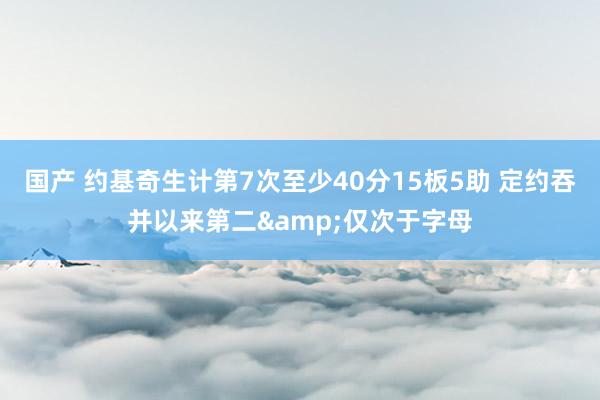 国产 约基奇生计第7次至少40分15板5助 定约吞并以来第二&仅次于字母