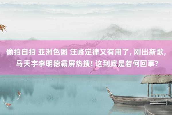 偷拍自拍 亚洲色图 汪峰定律又有用了， 刚出新歌， 马天宇李明德霸屏热搜! 这到底是若何回事?