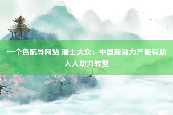 一个色航导网站 瑞士大众：中国新动力产能有助人人动力转型