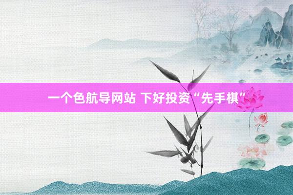 一个色航导网站 下好投资“先手棋”
