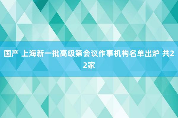 国产 上海新一批高级第会议作事机构名单出炉 共22家