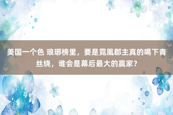 美国一个色 琅琊榜里，要是霓凰郡主真的喝下青丝绕，谁会是幕后最大的赢家？