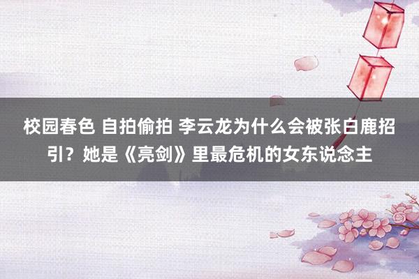 校园春色 自拍偷拍 李云龙为什么会被张白鹿招引？她是《亮剑》里最危机的女东说念主