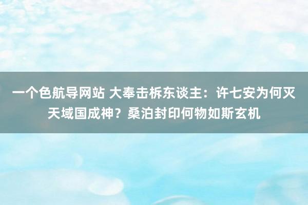 一个色航导网站 大奉击柝东谈主：许七安为何灭天域国成神？桑泊封印何物如斯玄机