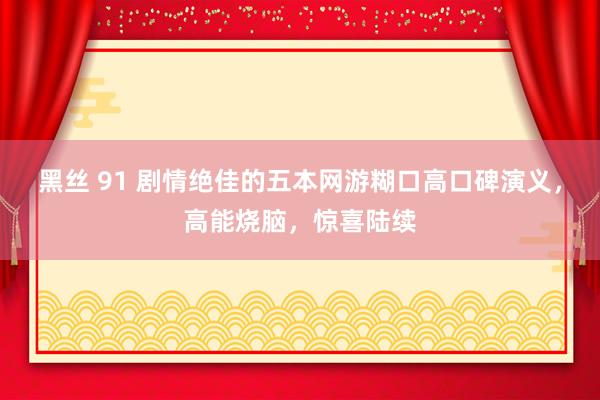 黑丝 91 剧情绝佳的五本网游糊口高口碑演义，高能烧脑，惊喜陆续