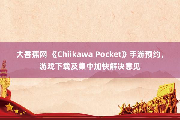 大香蕉网 《Chiikawa Pocket》手游预约，游戏下载及集中加快解决意见