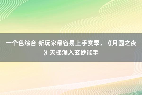 一个色综合 新玩家最容易上手赛季，《月圆之夜》天梯涌入玄妙能手