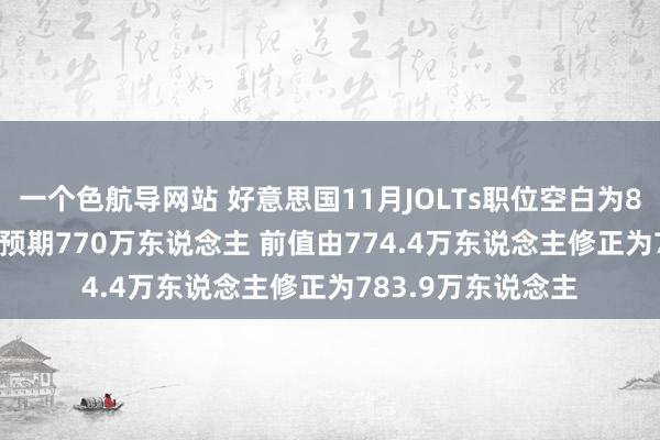 一个色航导网站 好意思国11月JOLTs职位空白为809.8万东说念主 预期770万东说念主 前值由774.4万东说念主修正为783.9万东说念主