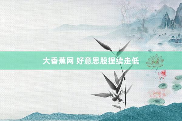 大香蕉网 好意思股捏续走低
