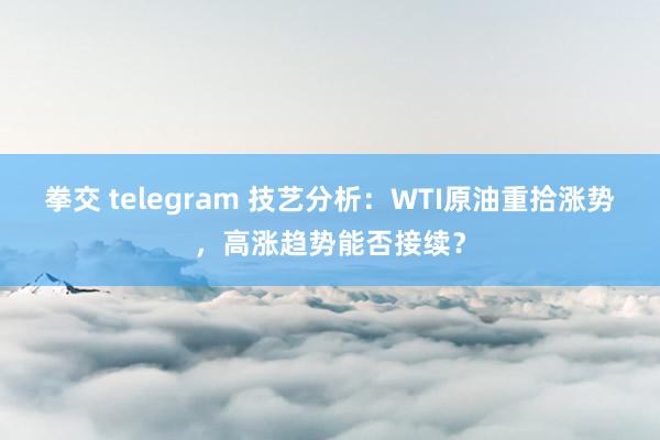 拳交 telegram 技艺分析：WTI原油重拾涨势，高涨趋势能否接续？