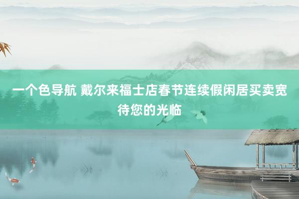 一个色导航 戴尔来福士店春节连续假闲居买卖宽待您的光临