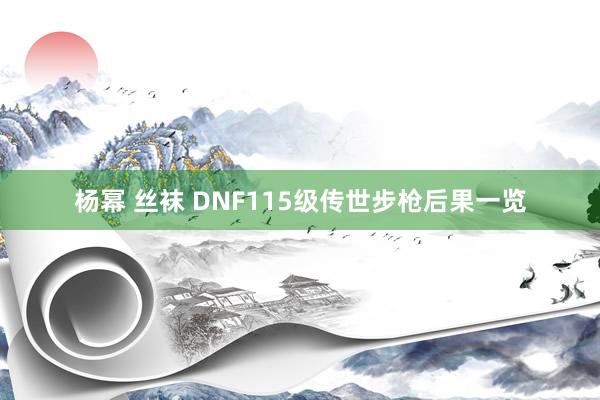 杨幂 丝袜 DNF115级传世步枪后果一览