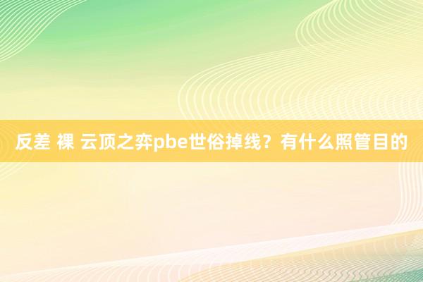 反差 裸 云顶之弈pbe世俗掉线？有什么照管目的