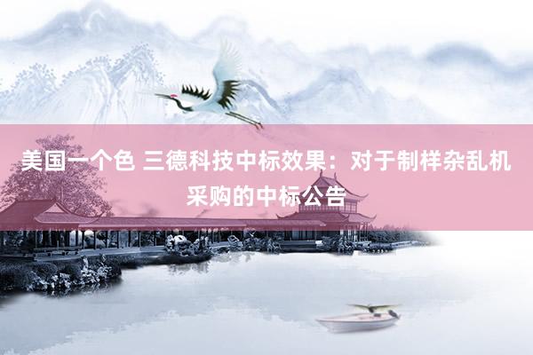 美国一个色 三德科技中标效果：对于制样杂乱机采购的中标公告