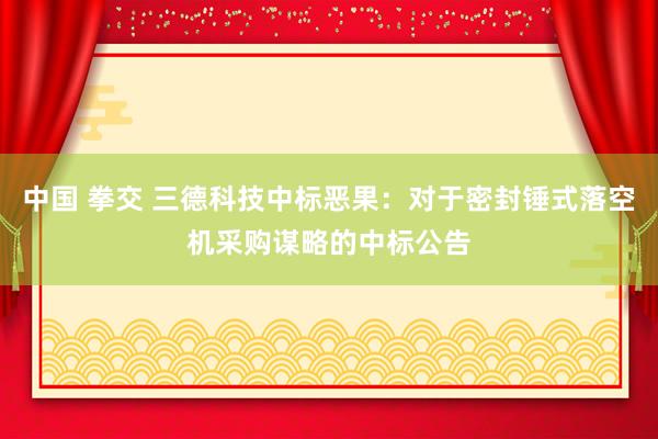 中国 拳交 三德科技中标恶果：对于密封锤式落空机采购谋略的中标公告