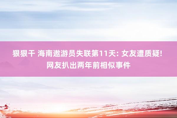 狠狠干 海南遨游员失联第11天: 女友遭质疑! 网友扒出两年前相似事件