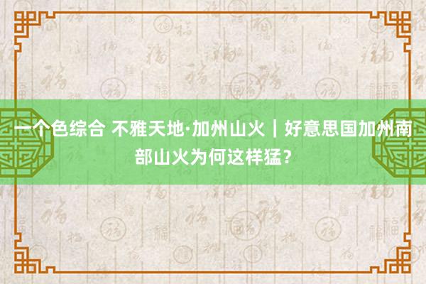 一个色综合 不雅天地·加州山火｜好意思国加州南部山火为何这样猛？