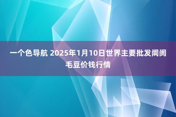 一个色导航 2025年1月10日世界主要批发阛阓毛豆价钱行情