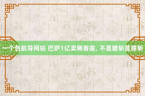 一个色航导网站 巴萨1亿卖稀客座， 不是腰斩是膝斩