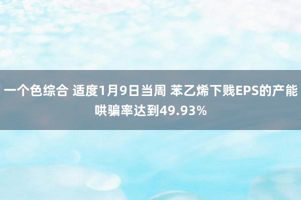 一个色综合 适度1月9日当周 苯乙烯下贱EPS的产能哄骗率达到49.93%