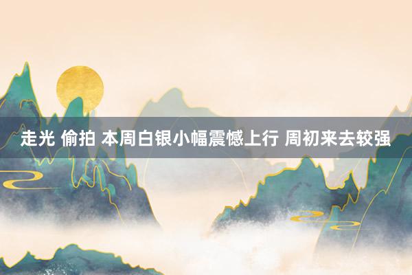 走光 偷拍 本周白银小幅震憾上行 周初来去较强