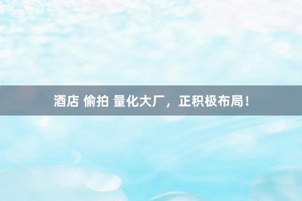 酒店 偷拍 量化大厂，正积极布局！
