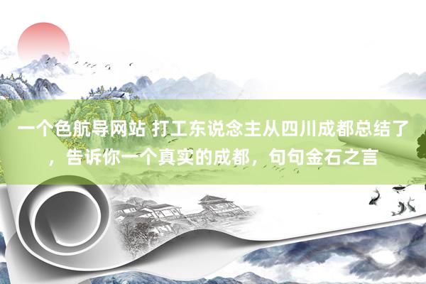 一个色航导网站 打工东说念主从四川成都总结了，告诉你一个真实的成都，句句金石之言