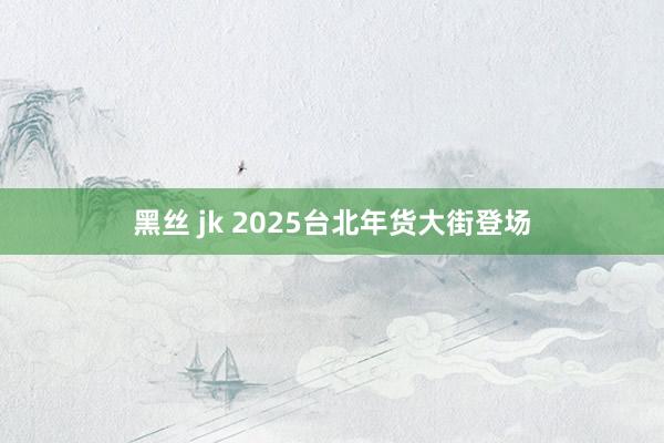 黑丝 jk 2025台北年货大街登场