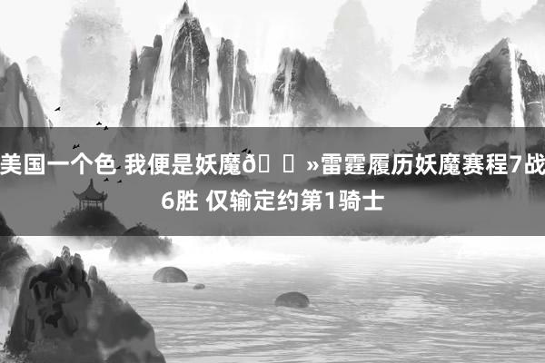 美国一个色 我便是妖魔👻雷霆履历妖魔赛程7战6胜 仅输定约第1骑士
