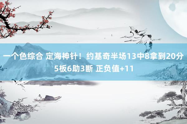 一个色综合 定海神针！约基奇半场13中8拿到20分5板6助3断 正负值+11