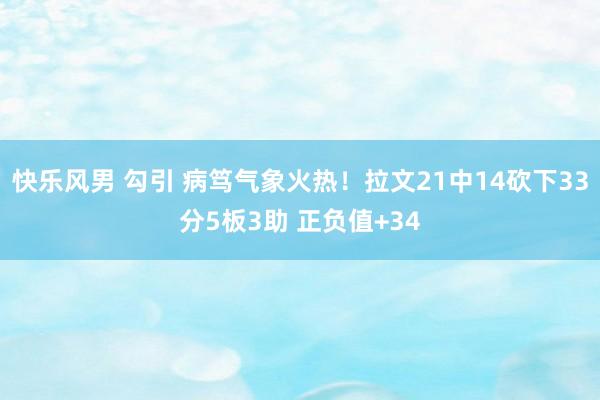 快乐风男 勾引 病笃气象火热！拉文21中14砍下33分5板3助 正负值+34