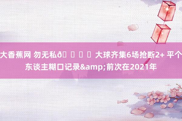 大香蕉网 勿无私🔒️大球齐集6场抢断2+ 平个东谈主糊口记录&前次在2021年