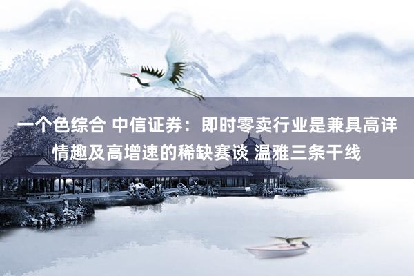 一个色综合 中信证券：即时零卖行业是兼具高详情趣及高增速的稀缺赛谈 温雅三条干线