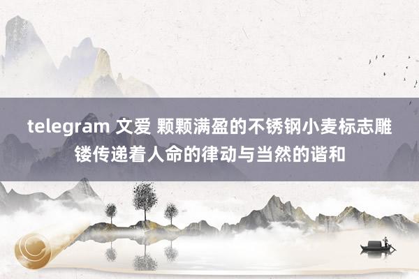 telegram 文爱 颗颗满盈的不锈钢小麦标志雕镂传递着人命的律动与当然的谐和