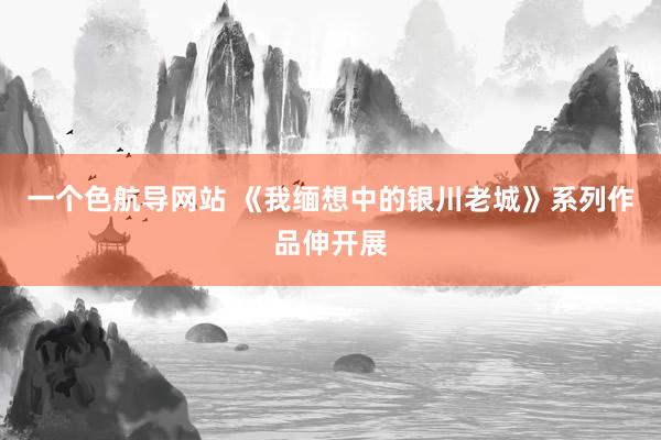 一个色航导网站 《我缅想中的银川老城》系列作品伸开展