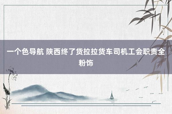 一个色导航 陕西终了货拉拉货车司机工会职责全粉饰