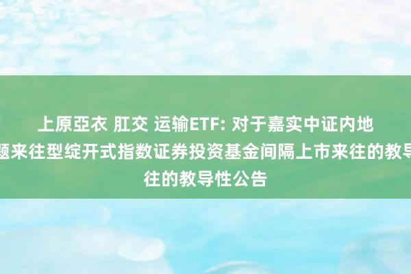 上原亞衣 肛交 运输ETF: 对于嘉实中证内地运输主题来往型绽开式指数证券投资基金间隔上市来往的教导性公告