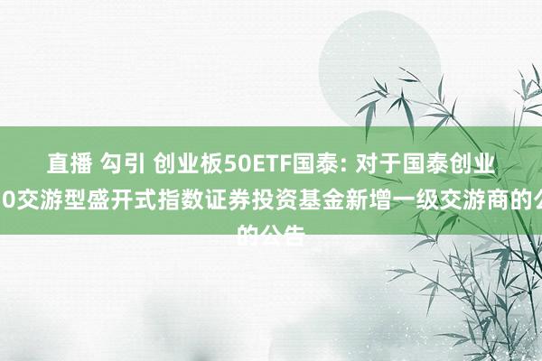 直播 勾引 创业板50ETF国泰: 对于国泰创业板50交游型盛开式指数证券投资基金新增一级交游商的公告