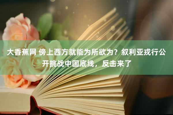 大香蕉网 傍上西方就能为所欲为？叙利亚戎行公开挑战中国底线，反击来了