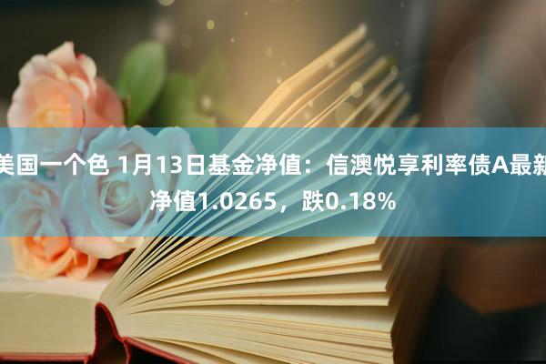 美国一个色 1月13日基金净值：信澳悦享利率债A最新净值1.0265，跌0.18%