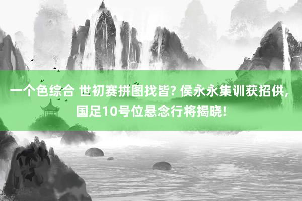 一个色综合 世初赛拼图找皆? 侯永永集训获招供， 国足10号位悬念行将揭晓!