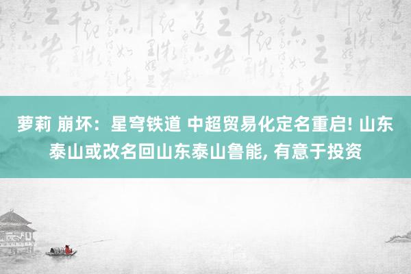 萝莉 崩坏：星穹铁道 中超贸易化定名重启! 山东泰山或改名回山东泰山鲁能， 有意于投资